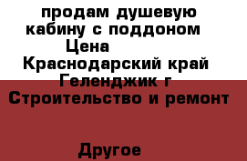 продам душевую кабину с поддоном › Цена ­ 5 000 - Краснодарский край, Геленджик г. Строительство и ремонт » Другое   